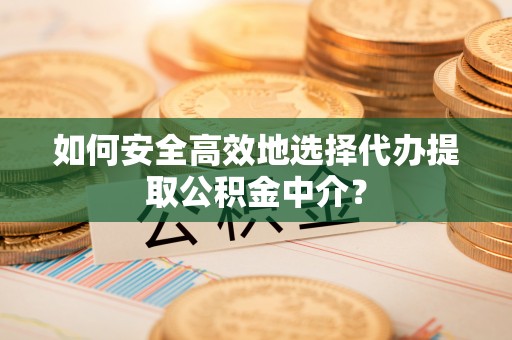 伍家岗如何安全高效地选择代办提取公积金中介？