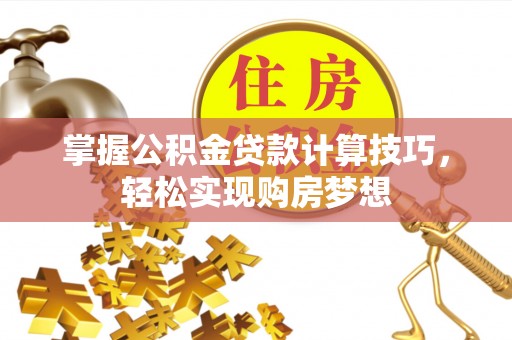 伍家岗掌握公积金贷款计算技巧，轻松实现购房梦想