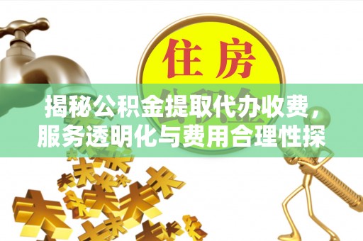 伍家岗揭秘公积金提取代办收费，服务透明化与费用合理性探讨