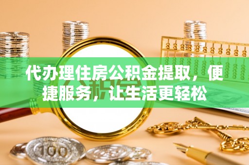 伍家岗代办理住房公积金提取，便捷服务，让生活更轻松
