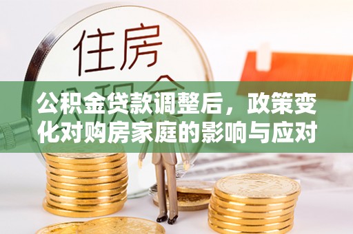 伍家岗公积金贷款调整后，政策变化对购房家庭的影响与应对策略