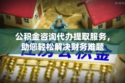 伍家岗公积金咨询代办提取服务，助您轻松解决财务难题