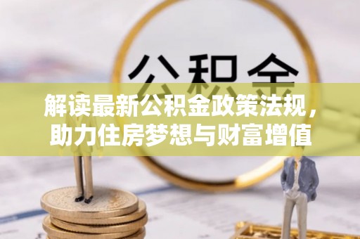 伍家岗解读最新公积金政策法规，助力住房梦想与财富增值