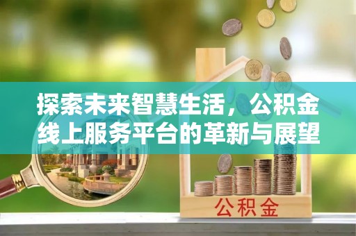 伍家岗探索未来智慧生活，公积金线上服务平台的革新与展望