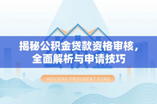 伍家岗揭秘公积金贷款资格审核，全面解析与申请技巧