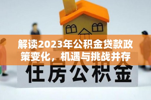 伍家岗解读2023年公积金贷款政策变化，机遇与挑战并存