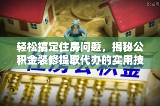 伍家岗轻松搞定住房问题，揭秘公积金装修提取代办的实用技巧