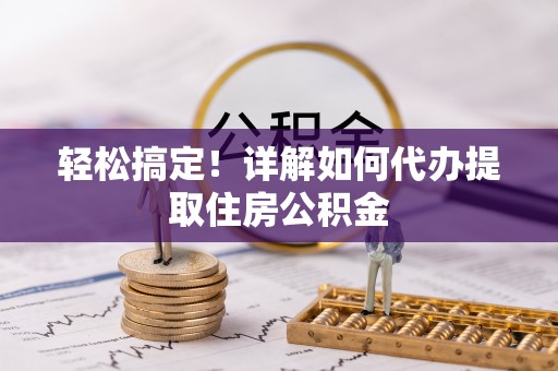 伍家岗轻松搞定！详解如何代办提取住房公积金