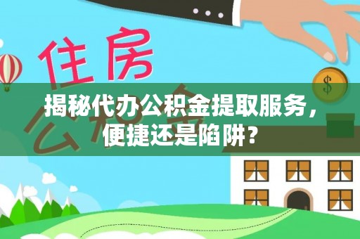 伍家岗揭秘代办公积金提取服务，便捷还是陷阱？