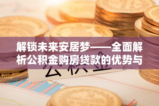 伍家岗解锁未来安居梦——全面解析公积金购房贷款的优势与策略