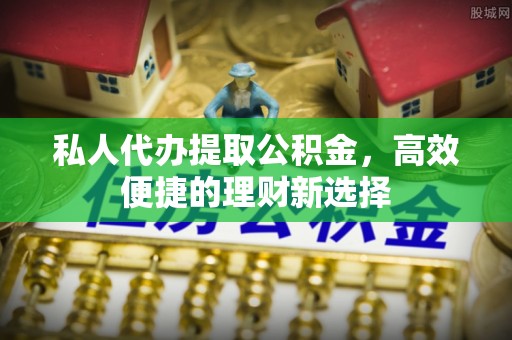 伍家岗私人代办提取公积金，高效便捷的理财新选择