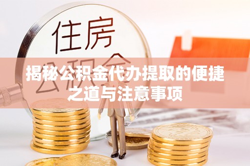 伍家岗揭秘公积金代办提取的便捷之道与注意事项