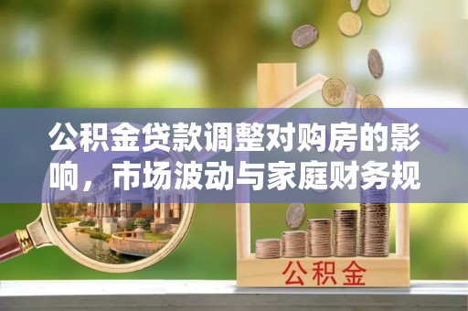 伍家岗公积金贷款调整对购房的影响，市场波动与家庭财务规划