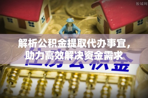 伍家岗解析公积金提取代办事宜，助力高效解决资金需求