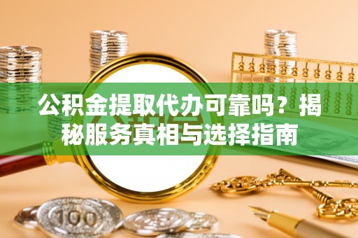 伍家岗公积金提取代办可靠吗？揭秘服务真相与选择指南