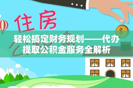 伍家岗轻松搞定财务规划——代办提取公积金服务全解析