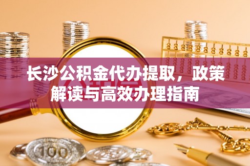 伍家岗长沙公积金代办提取，政策解读与高效办理指南