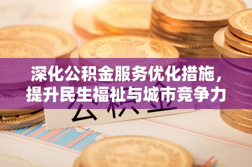 伍家岗深化公积金服务优化措施，提升民生福祉与城市竞争力