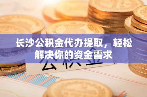 伍家岗长沙公积金代办提取，轻松解决你的资金需求