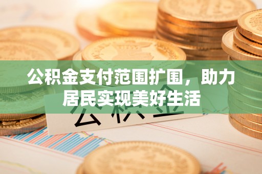 伍家岗公积金支付范围扩围，助力居民实现美好生活