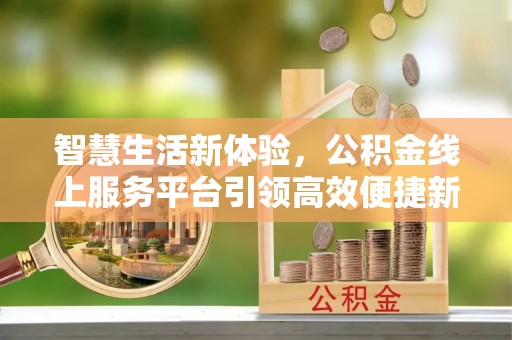伍家岗智慧生活新体验，公积金线上服务平台引领高效便捷新时代