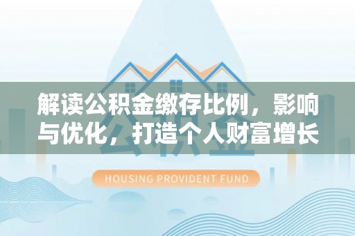 伍家岗解读公积金缴存比例，影响与优化，打造个人财富增长新引擎