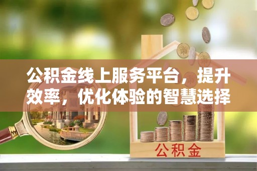 伍家岗公积金线上服务平台，提升效率，优化体验的智慧选择