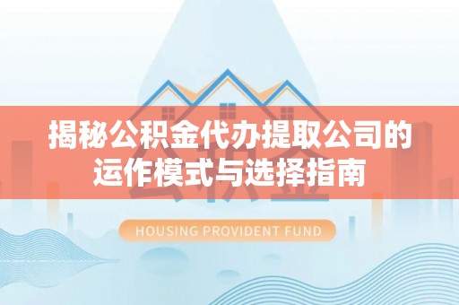 伍家岗揭秘公积金代办提取公司的运作模式与选择指南