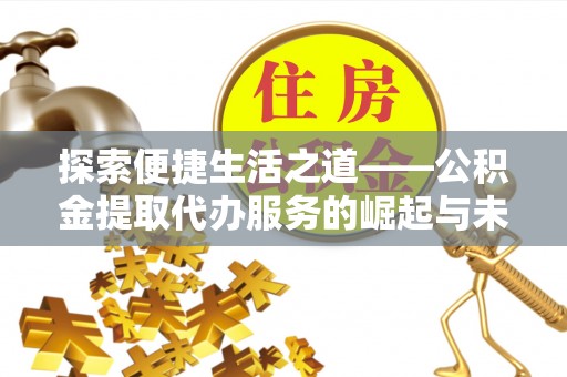 伍家岗探索便捷生活之道——公积金提取代办服务的崛起与未来