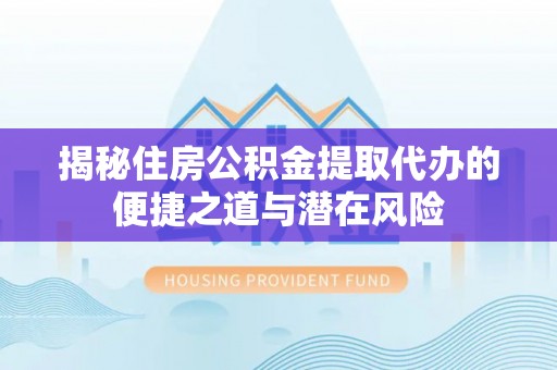 伍家岗揭秘住房公积金提取代办的便捷之道与潜在风险