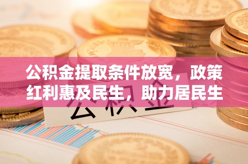 伍家岗公积金提取条件放宽，政策红利惠及民生，助力居民生活质量提升