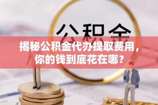 伍家岗揭秘公积金代办提取费用，你的钱到底花在哪？