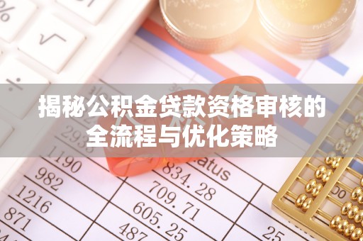 伍家岗揭秘公积金贷款资格审核的全流程与优化策略
