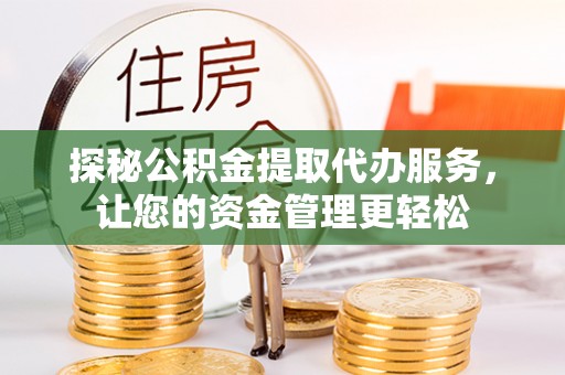 伍家岗探秘公积金提取代办服务，让您的资金管理更轻松