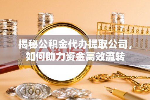 伍家岗揭秘公积金代办提取公司，如何助力资金高效流转