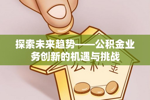 伍家岗探索未来趋势——公积金业务创新的机遇与挑战