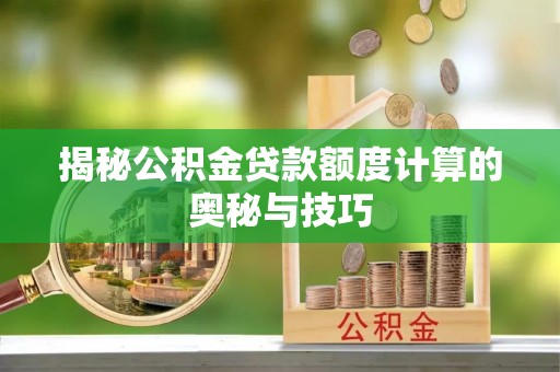 伍家岗揭秘公积金贷款额度计算的奥秘与技巧