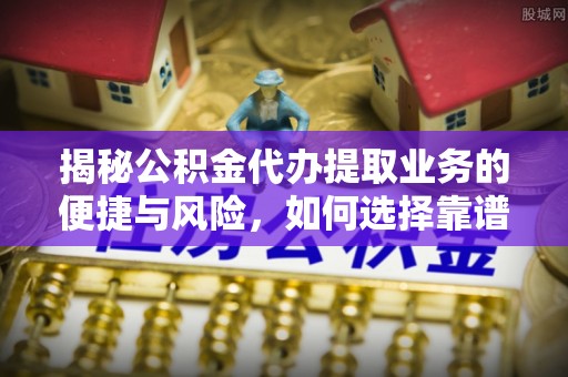 伍家岗揭秘公积金代办提取业务的便捷与风险，如何选择靠谱服务？