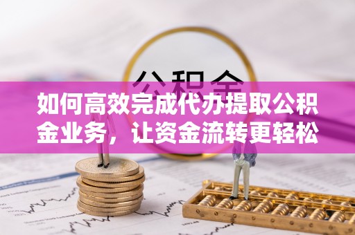 伍家岗如何高效完成代办提取公积金业务，让资金流转更轻松