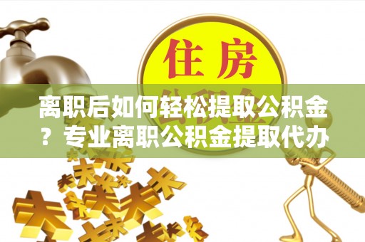 伍家岗离职后如何轻松提取公积金？专业离职公积金提取代办服务指南