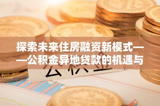 伍家岗探索未来住房融资新模式——公积金异地贷款的机遇与挑战