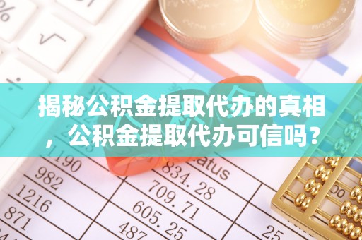伍家岗揭秘公积金提取代办的真相，公积金提取代办可信吗？