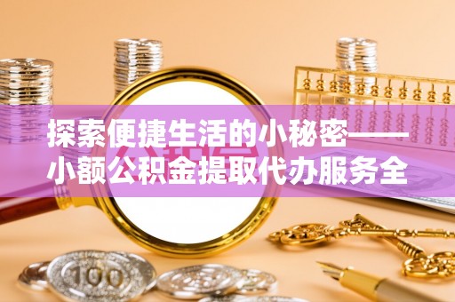 伍家岗探索便捷生活的小秘密——小额公积金提取代办服务全解析