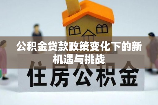 伍家岗公积金贷款政策变化下的新机遇与挑战