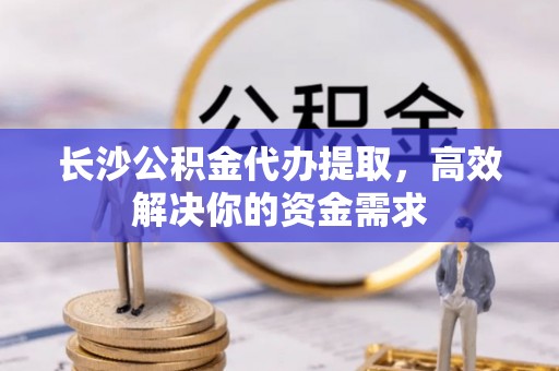 伍家岗长沙公积金代办提取，高效解决你的资金需求
