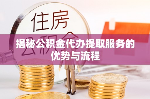 伍家岗揭秘公积金代办提取服务的优势与流程