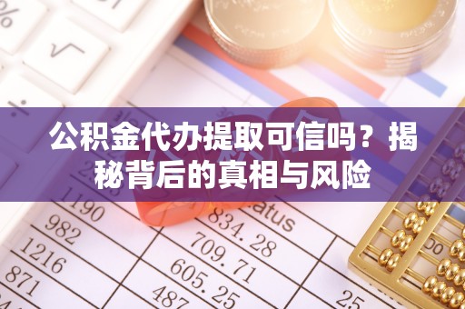 伍家岗公积金代办提取可信吗？揭秘背后的真相与风险