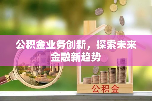 伍家岗公积金业务创新，探索未来金融新趋势
