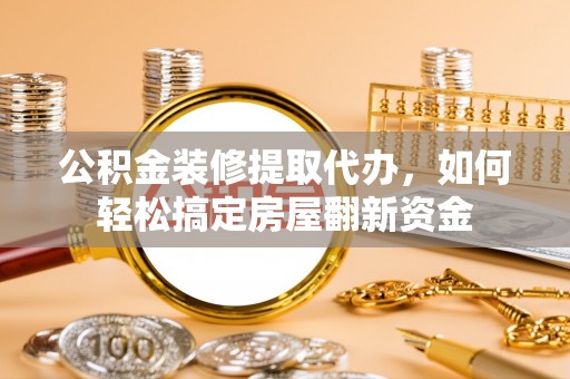 伍家岗公积金装修提取代办，如何轻松搞定房屋翻新资金
