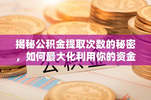 伍家岗揭秘公积金提取次数的秘密，如何最大化利用你的资金